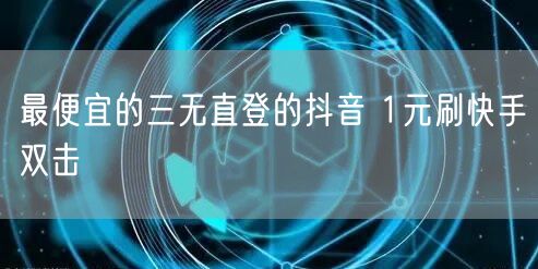 最便宜的三无直登的抖音 1元刷快手双击