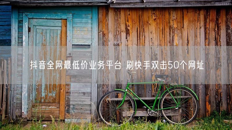 抖音全网最低价业务平台 刷快手双击50个网址