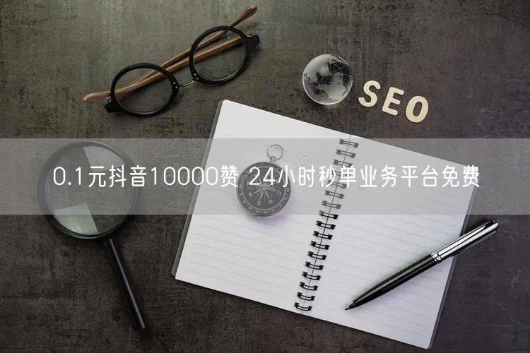 0.1元抖音10000赞 24小时秒单业务平台免费
