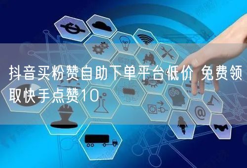 抖音买粉赞自助下单平台低价 免费领取快手点赞10