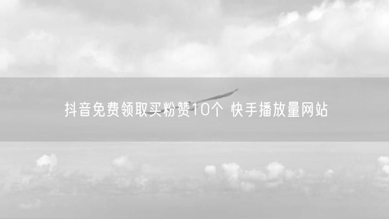 抖音免费领取买粉赞10个 快手播放量网站