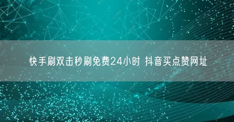 快手刷双击秒刷免费24小时 抖音买点赞网址