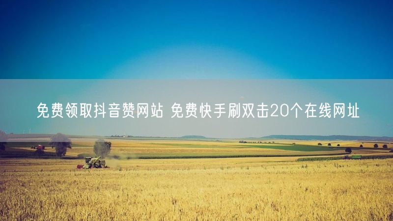 免费领取抖音赞网站 免费快手刷双击20个在线网址