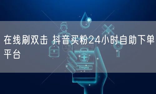在线刷双击 抖音买粉24小时自助下单平台