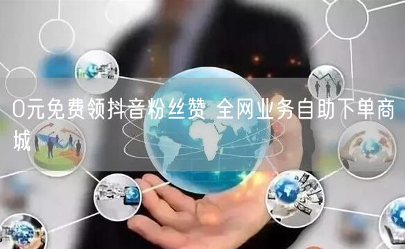 0元免费领抖音粉丝赞 全网业务自助下单商城