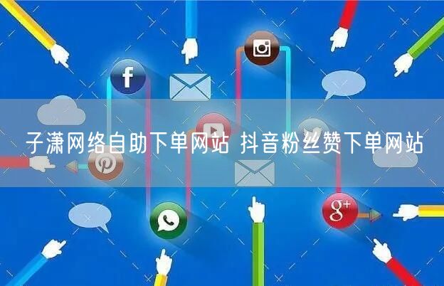子潇网络自助下单网站 抖音粉丝赞下单网站