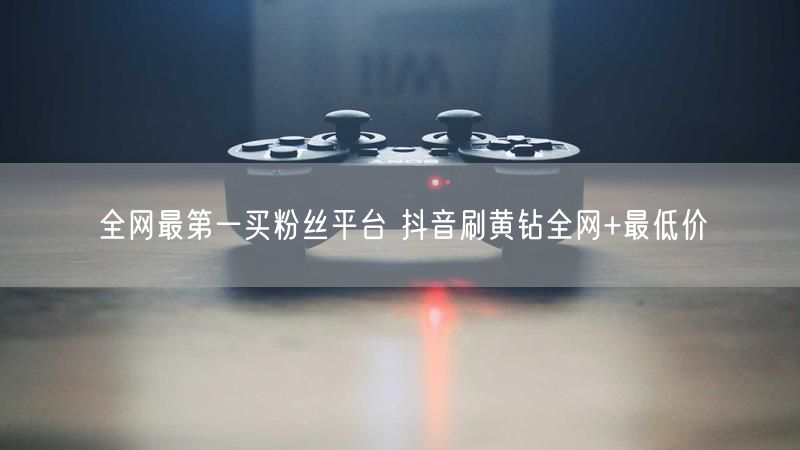 全网最第一买粉丝平台 抖音刷黄钻全网+最低价