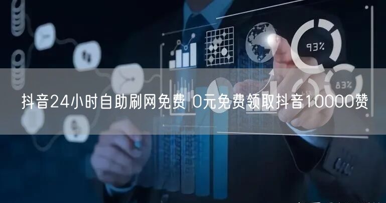 抖音24小时自助刷网免费 0元免费领取抖音10000赞