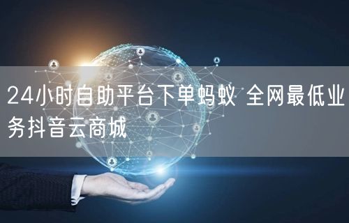 24小时自助平台下单蚂蚁 全网最低业务抖音云商城
