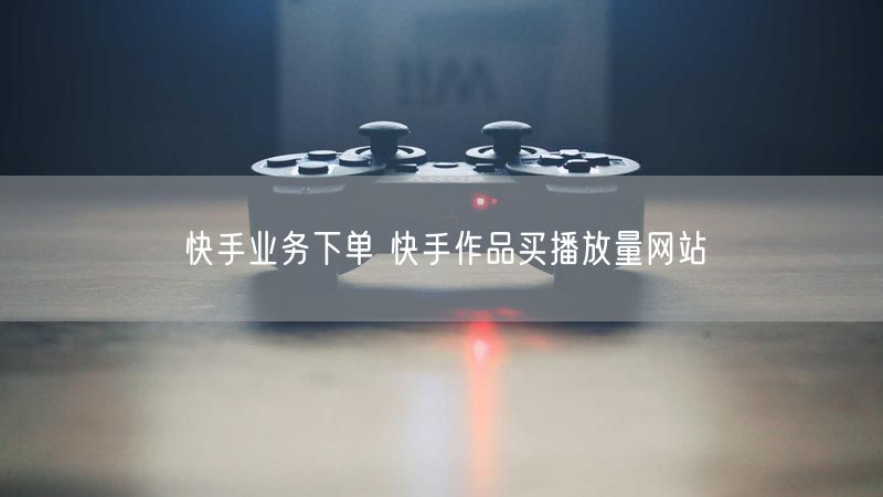 快手业务下单 快手作品买播放量网站