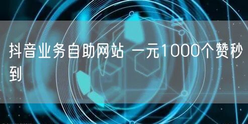 抖音业务自助网站 一元1000个赞秒到