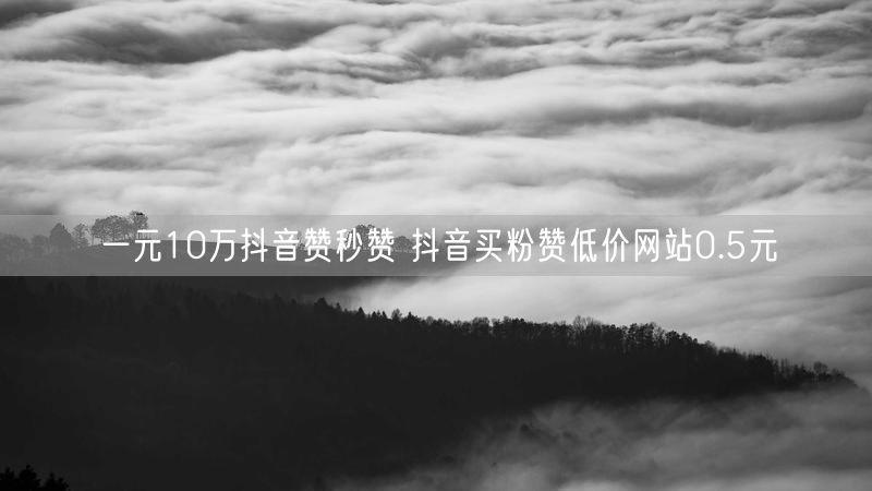 一元10万抖音赞秒赞 抖音买粉赞低价网站0.5元