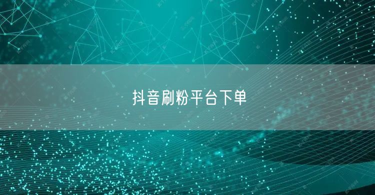 抖音刷粉平台下单