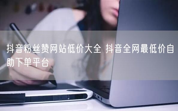 抖音粉丝赞网站低价大全 抖音全网最低价自助下单平台