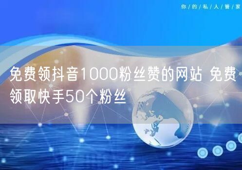 免费领抖音1000粉丝赞的网站 免费领取快手50个粉丝