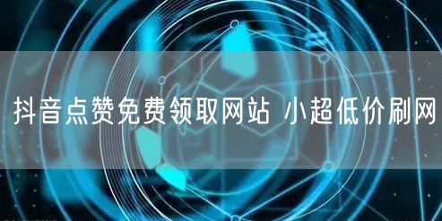 抖音点赞免费领取网站 小超低价刷网