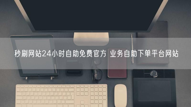 秒刷网站24小时自助免费官方 业务自助下单平台网站