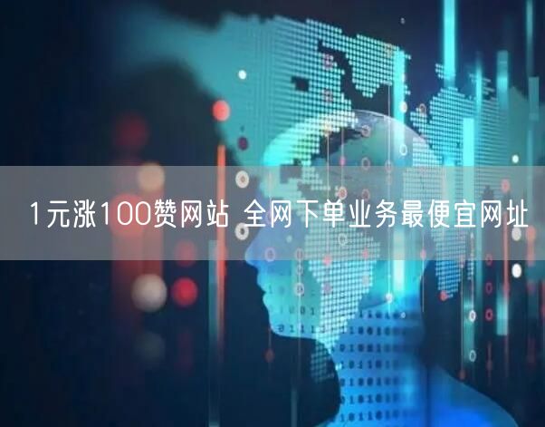 1元涨100赞网站 全网下单业务最便宜网址