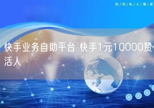 快手业务自助平台 快手1元10000赞活人