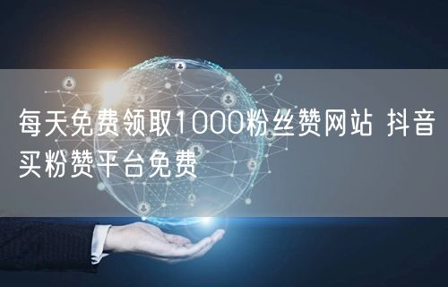 每天免费领取1000粉丝赞网站 抖音买粉赞平台免费
