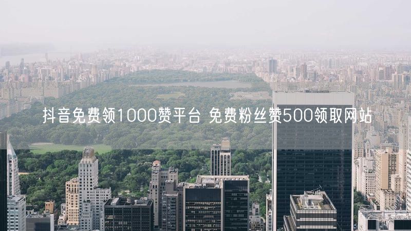 抖音免费领1000赞平台 免费粉丝赞500领取网站