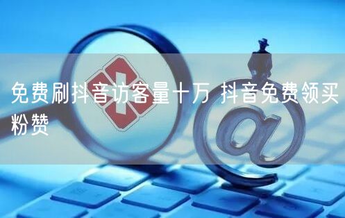 免费刷抖音访客量十万 抖音免费领买粉赞