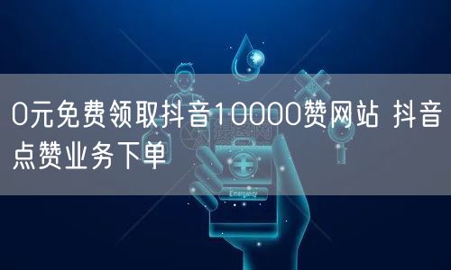 0元免费领取抖音10000赞网站 抖音点赞业务下单