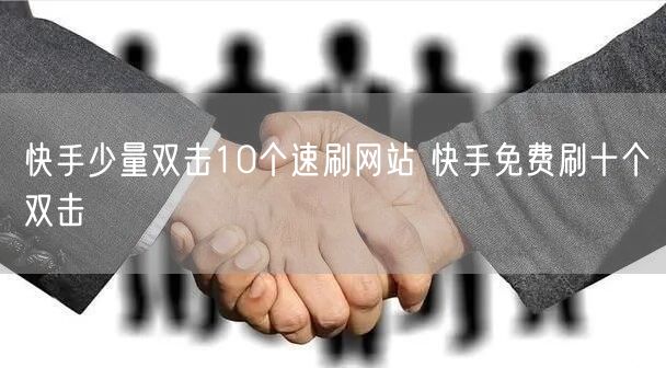 快手少量双击10个速刷网站 快手免费刷十个双击