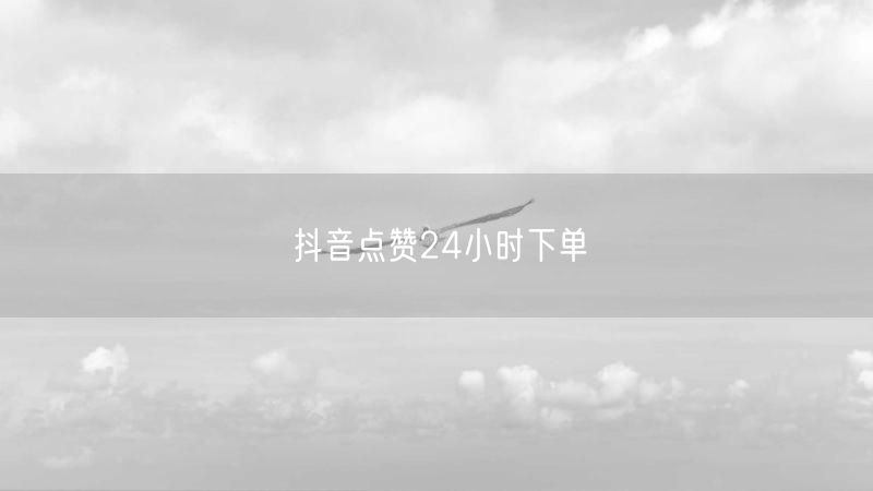 抖音点赞24小时下单