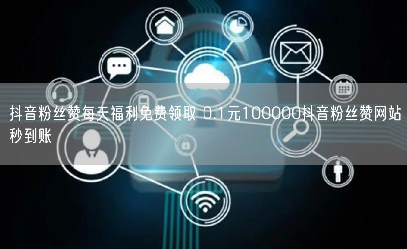 抖音粉丝赞每天福利免费领取 0.1元100000抖音粉丝赞网站秒到账