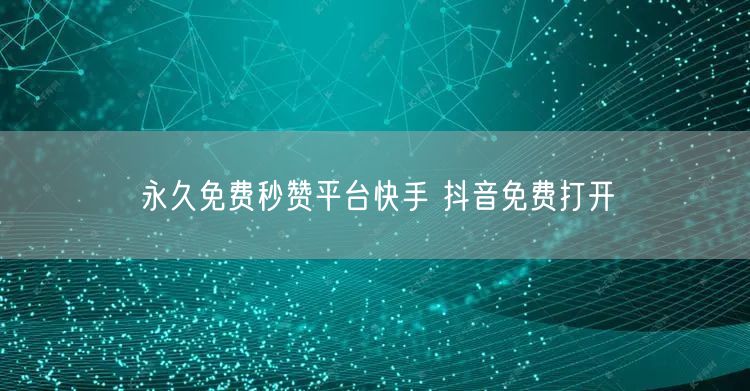 永久免费秒赞平台快手 抖音免费打开