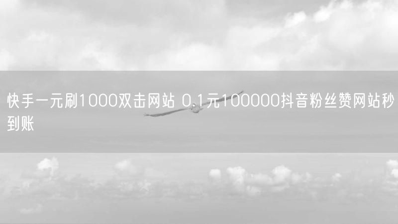 快手一元刷1000双击网站 0.1元100000抖音粉丝赞网站秒到账