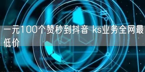 一元100个赞秒到抖音 ks业务全网最低价