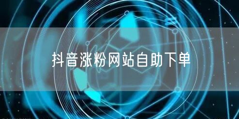 抖音涨粉网站自助下单
