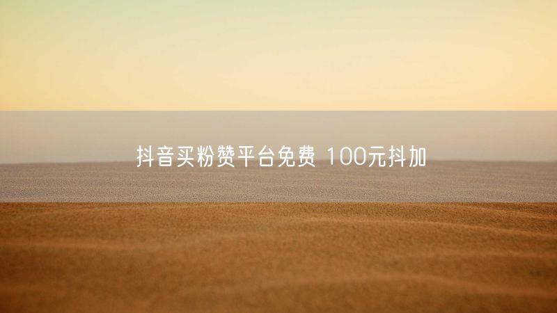 抖音买粉赞平台免费 100元抖加