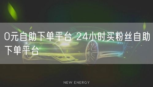 0元自助下单平台 24小时买粉丝自助下单平台