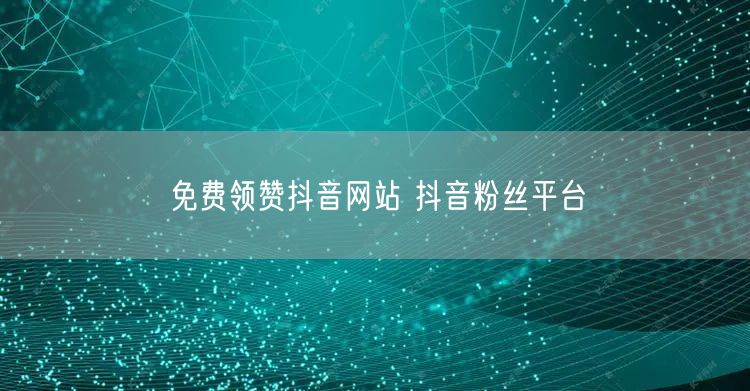 免费领赞抖音网站 抖音粉丝平台
