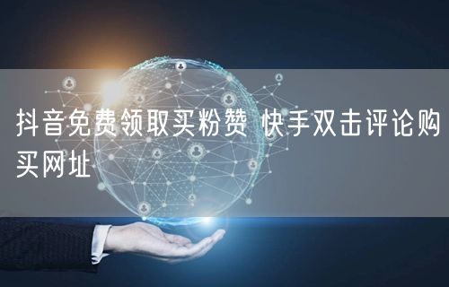 抖音免费领取买粉赞 快手双击评论购买网址