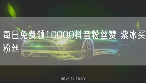 每日免费领10000抖音粉丝赞 紫冰买粉丝