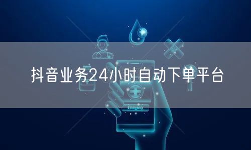 抖音业务24小时自动下单平台