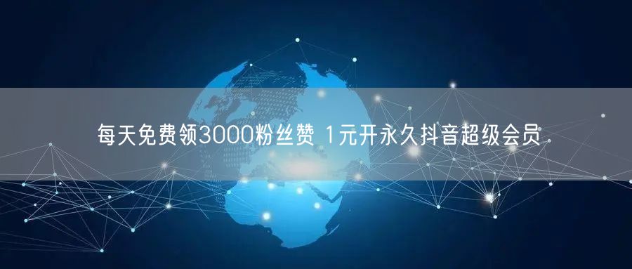 每天免费领3000粉丝赞 1元开永久抖音超级会员