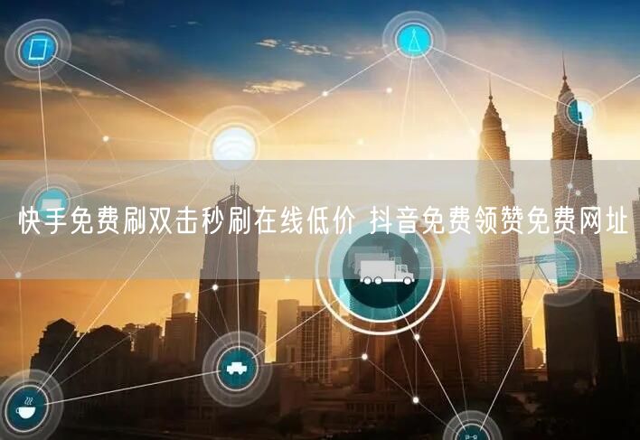 快手免费刷双击秒刷在线低价 抖音免费领赞免费网址