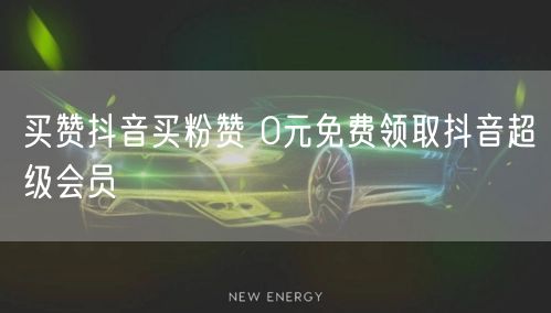 买赞抖音买粉赞 0元免费领取抖音超级会员