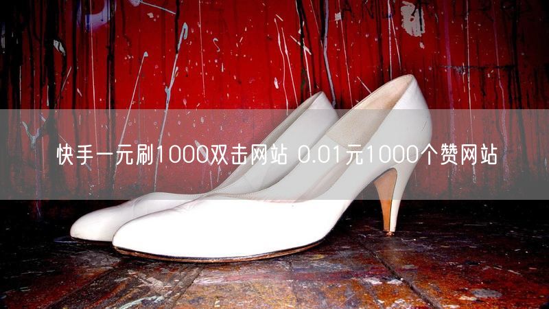 快手一元刷1000双击网站 0.01元1000个赞网站