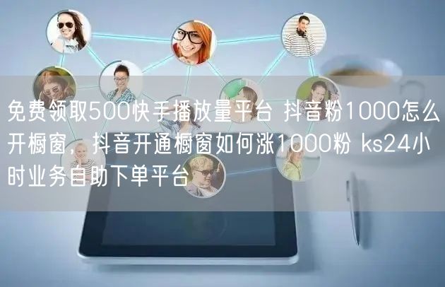 免费领取500快手播放量平台 抖音粉1000怎么开橱窗，抖音开通橱窗如何涨1000粉 ks24小时业务自助下单平台