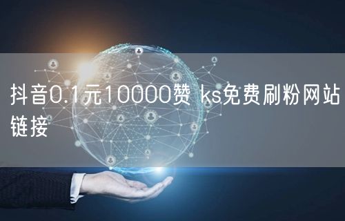 抖音0.1元10000赞 ks免费刷粉网站链接