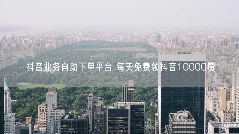 抖音业务自助下单平台 每天免费领抖音10000赞