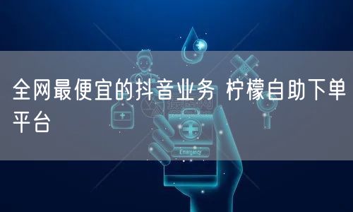 全网最便宜的抖音业务 柠檬自助下单平台