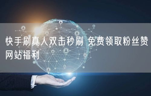 快手刷真人双击秒刷 免费领取粉丝赞网站福利