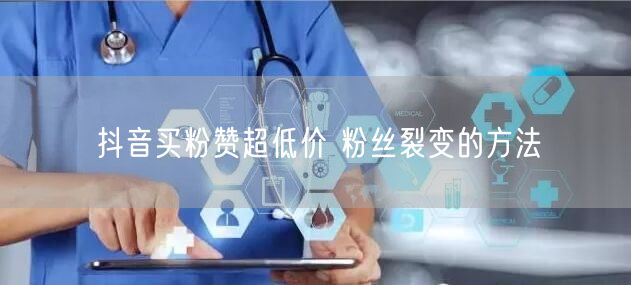 抖音买粉赞超低价 粉丝裂变的方法